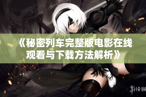 《秘密列车完整版电影在线观看与下载方法解析》