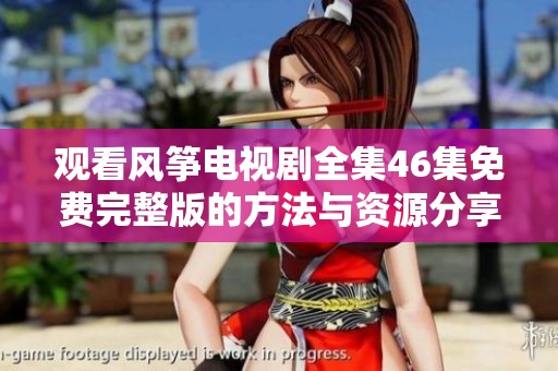 观看风筝电视剧全集46集免费完整版的方法与资源分享