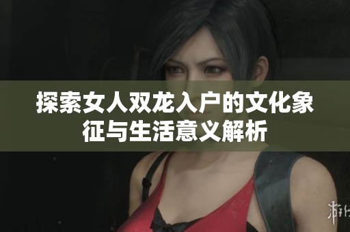 探索女人双龙入户的文化象征与生活意义解析