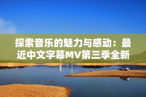 探索音乐的魅力与感动：最近中文字幕MV第三季全新歌词分享