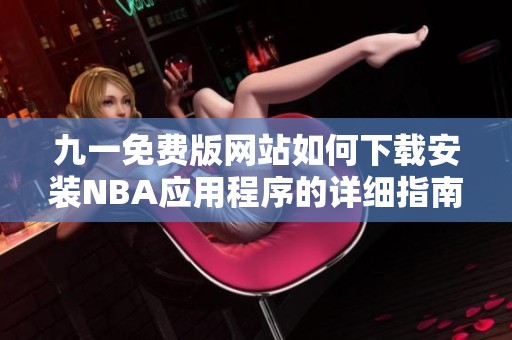 九一免费版网站如何下载安装NBA应用程序的详细指南