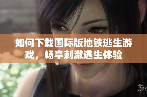 如何下载国际版地铁逃生游戏，畅享刺激逃生体验