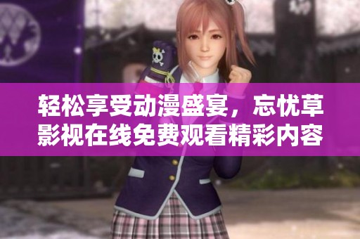 轻松享受动漫盛宴，忘忧草影视在线免费观看精彩内容