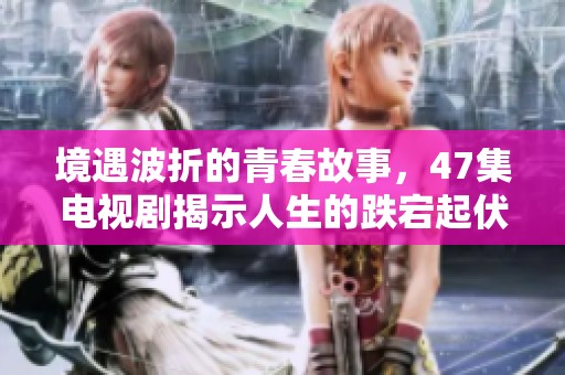 境遇波折的青春故事，47集电视剧揭示人生的跌宕起伏