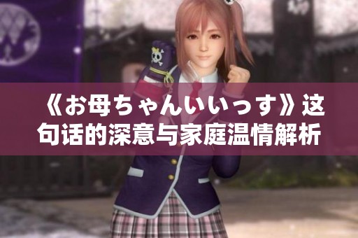 《お母ちゃんいいっす》这句话的深意与家庭温情解析
