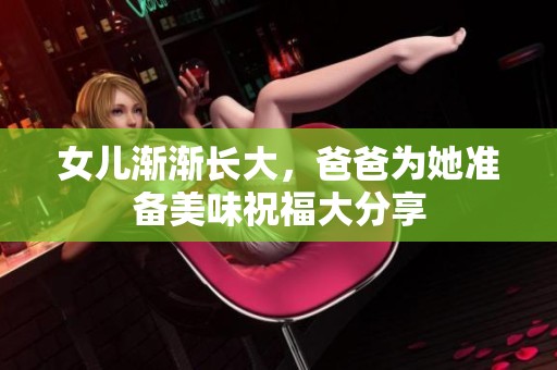 女儿渐渐长大，爸爸为她准备美味祝福大分享