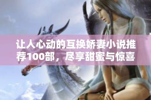 让人心动的互换娇妻小说推荐100部，尽享甜蜜与惊喜