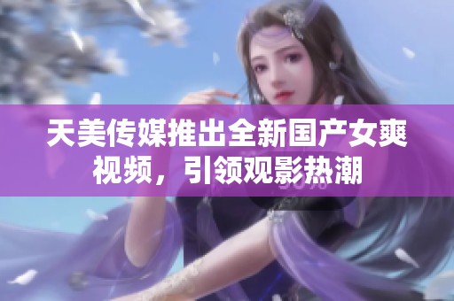 天美传媒推出全新国产女爽视频，引领观影热潮