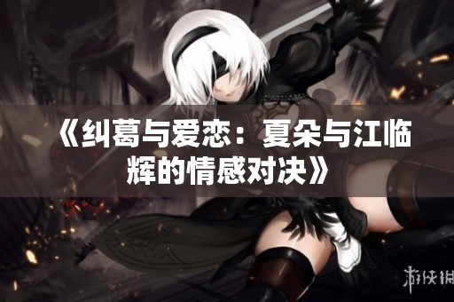 《纠葛与爱恋：夏朵与江临辉的情感对决》