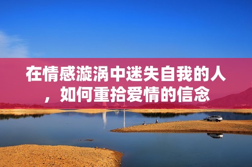 在情感漩涡中迷失自我的人，如何重拾爱情的信念