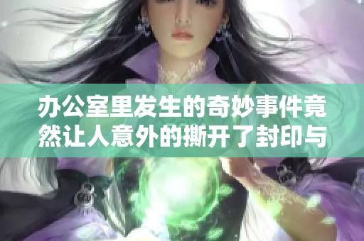 办公室里发生的奇妙事件竟然让人意外的撕开了封印与禁忌