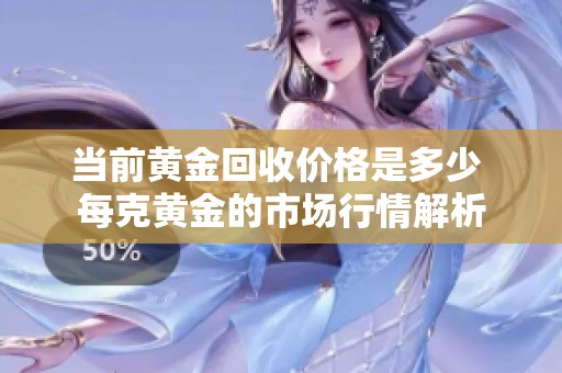 当前黄金回收价格是多少 每克黄金的市场行情解析