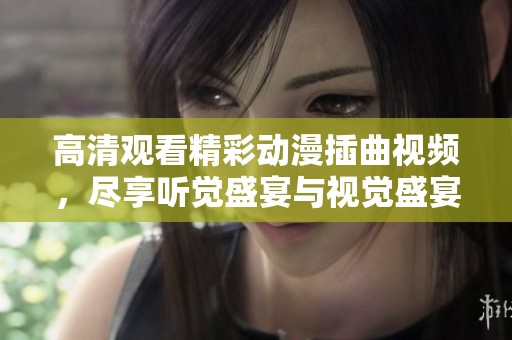 高清观看精彩动漫插曲视频，尽享听觉盛宴与视觉盛宴