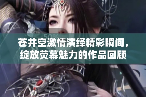 苍井空激情演绎精彩瞬间，绽放荧幕魅力的作品回顾