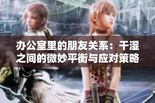 办公室里的朋友关系：干湿之间的微妙平衡与应对策略
