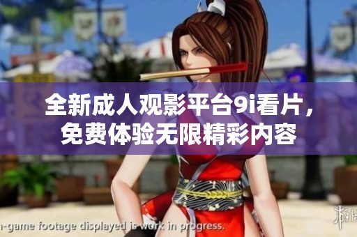 全新成人观影平台9i看片，免费体验无限精彩内容