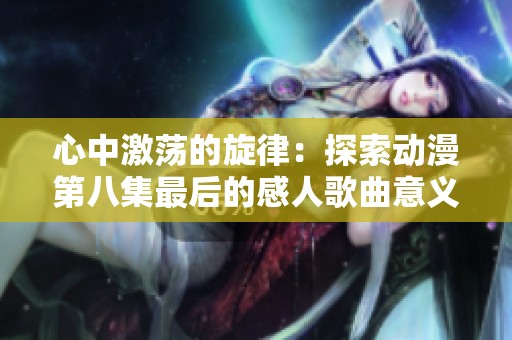 心中激荡的旋律：探索动漫第八集最后的感人歌曲意义