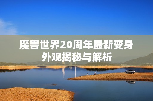 魔兽世界20周年最新变身外观揭秘与解析