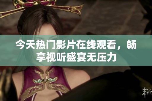 今天热门影片在线观看，畅享视听盛宴无压力