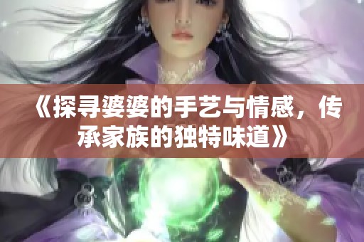 《探寻婆婆的手艺与情感，传承家族的独特味道》