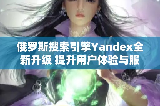 俄罗斯搜索引擎Yandex全新升级 提升用户体验与服务