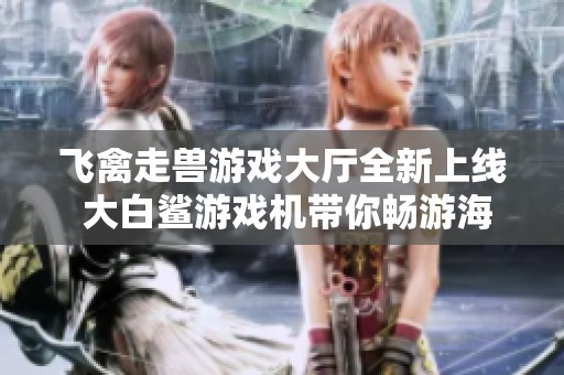 飞禽走兽游戏大厅全新上线 大白鲨游戏机带你畅游海底世界
