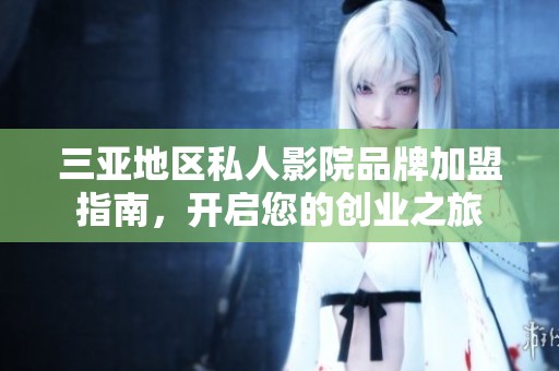 三亚地区私人影院品牌加盟指南，开启您的创业之旅