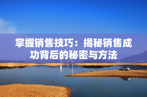 掌握销售技巧：揭秘销售成功背后的秘密与方法