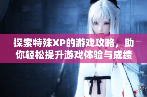探索特殊XP的游戏攻略，助你轻松提升游戏体验与成绩