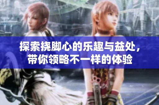 探索挠脚心的乐趣与益处，带你领略不一样的体验