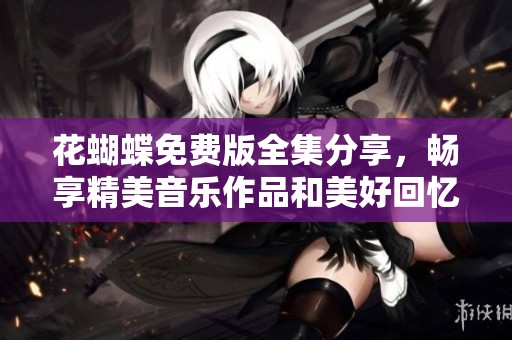 花蝴蝶免费版全集分享，畅享精美音乐作品和美好回忆