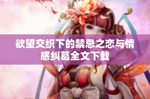 欲望交织下的禁忌之恋与情感纠葛全文下载