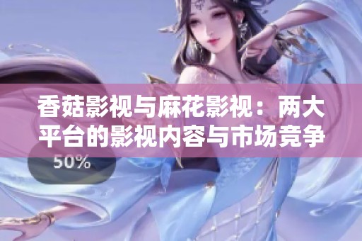 香菇影视与麻花影视：两大平台的影视内容与市场竞争分析