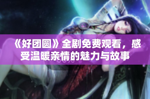 《好团圆》全剧免费观看，感受温暖亲情的魅力与故事