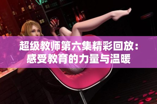 超级教师第六集精彩回放：感受教育的力量与温暖