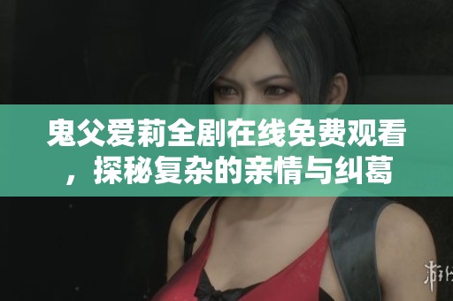 鬼父爱莉全剧在线免费观看，探秘复杂的亲情与纠葛