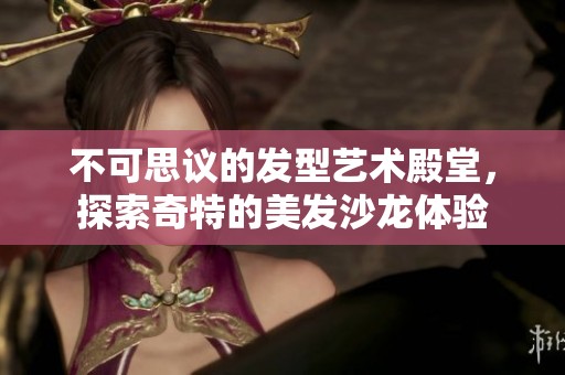 不可思议的发型艺术殿堂，探索奇特的美发沙龙体验
