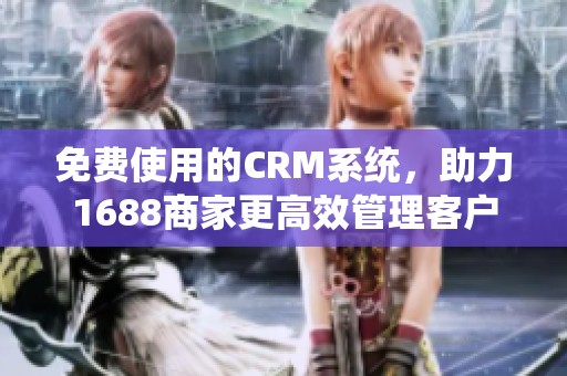 免费使用的CRM系统，助力1688商家更高效管理客户关系