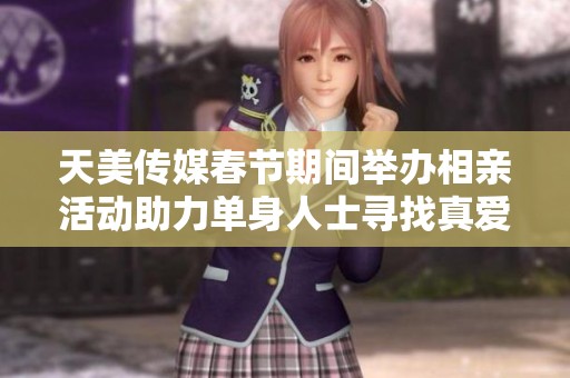天美传媒春节期间举办相亲活动助力单身人士寻找真爱