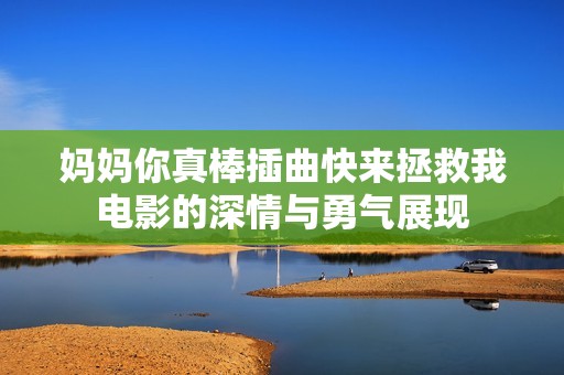 妈妈你真棒插曲快来拯救我电影的深情与勇气展现