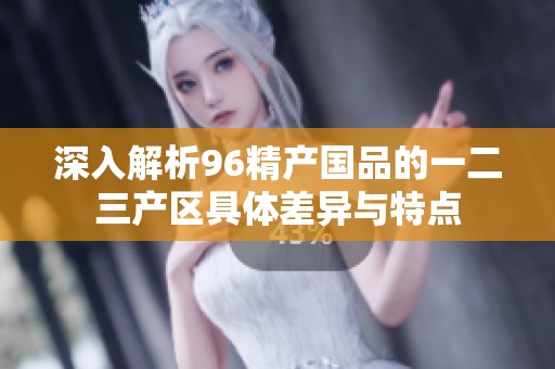 深入解析96精产国品的一二三产区具体差异与特点