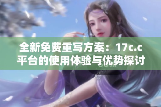 全新免费重写方案：17c.c平台的使用体验与优势探讨
