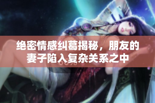 绝密情感纠葛揭秘，朋友的妻子陷入复杂关系之中