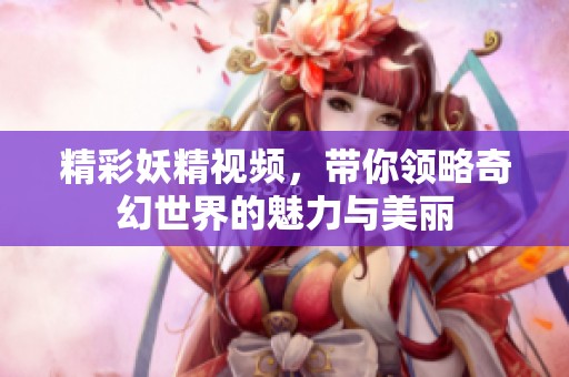 精彩妖精视频，带你领略奇幻世界的魅力与美丽