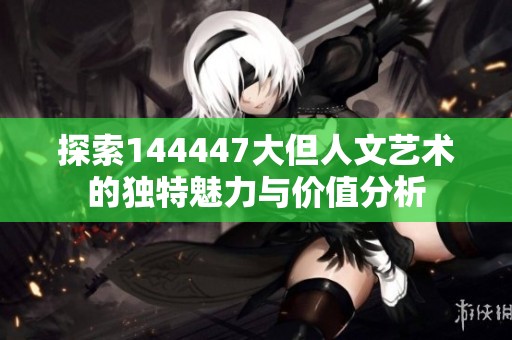 探索144447大但人文艺术的独特魅力与价值分析