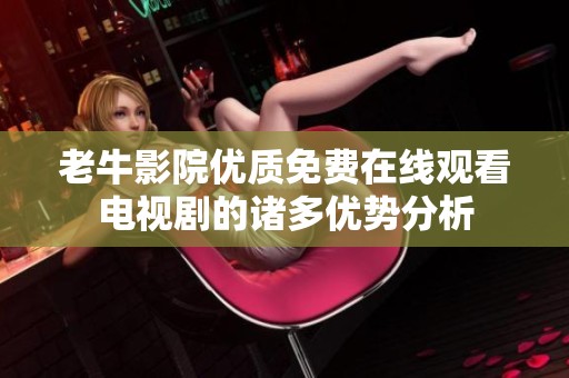 老牛影院优质免费在线观看电视剧的诸多优势分析
