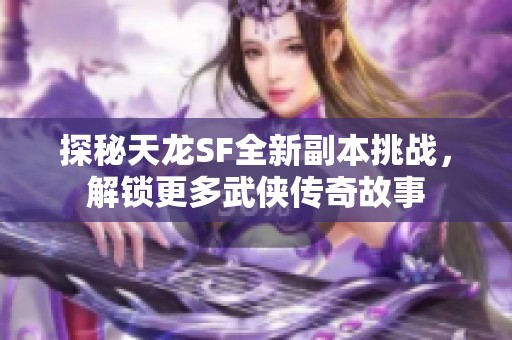 探秘天龙SF全新副本挑战，解锁更多武侠传奇故事