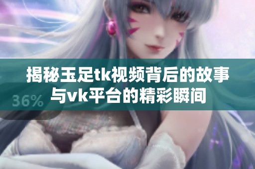 揭秘玉足tk视频背后的故事与vk平台的精彩瞬间