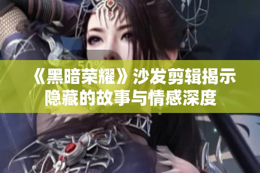 《黑暗荣耀》沙发剪辑揭示隐藏的故事与情感深度