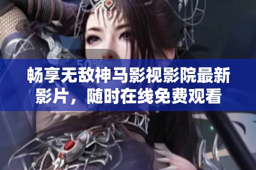 畅享无敌神马影视影院最新影片，随时在线免费观看
